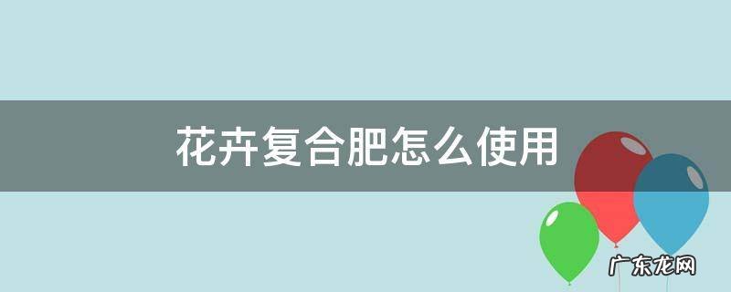 花卉复合肥怎么使用 养花复合肥怎么使用