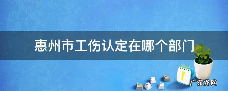 惠城区工伤认定在哪里 惠州市工伤认定在哪个部门