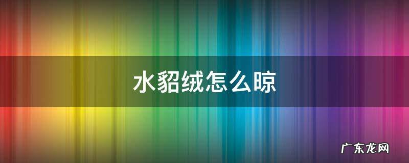水貂绒怎么晾 水貂绒怎么熨烫