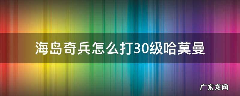 海岛奇兵怎么打30级哈莫曼 海岛奇兵30级的哈莫曼怎么打