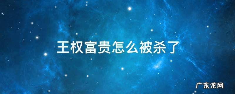 王权富贵怎么被杀了 王权富贵为何而死