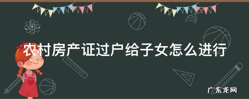 农村房产证过户给子女怎么进行公证 农村房产证过户给子女怎么进行