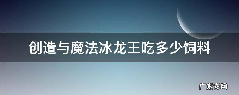 创造与魔法霸王龙吃多少饲料 创造与魔法冰龙王吃多少饲料