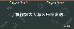手机视频太大怎么压缩发送到电脑 手机视频太大怎么压缩发送