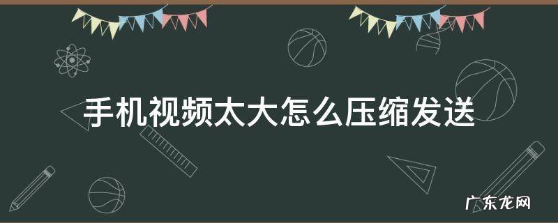 手机视频太大怎么压缩发送到电脑 手机视频太大怎么压缩发送