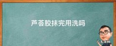 芦荟胶抹完用洗吗 芦荟胶抹完之后用洗吗