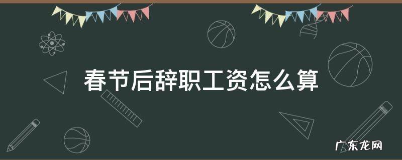 春节后辞职工资怎么算 过完春节辞职工资怎么算