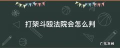 打架斗殴法院会怎么判 打架斗殴法院怎么处理