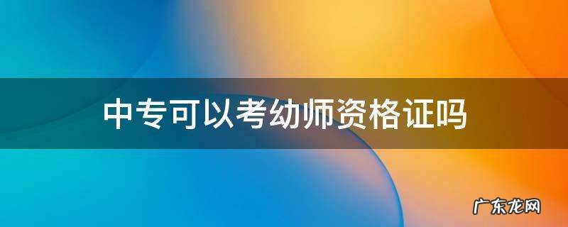 幼儿保育中专可以考幼师资格证吗 中专可以考幼师资格证吗