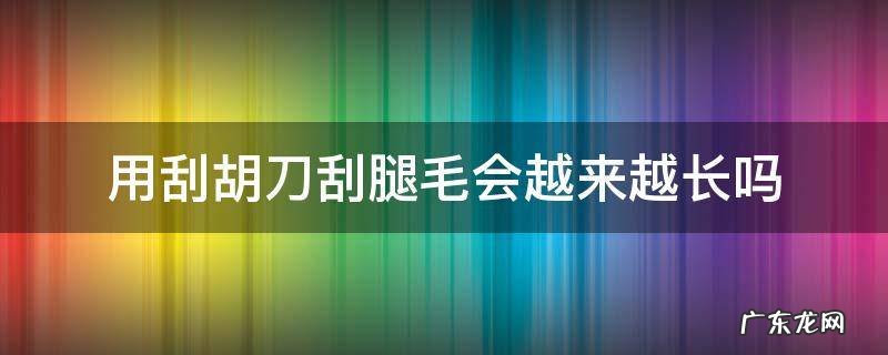 用刮胡刀刮腿毛多久会长 用刮胡刀刮腿毛会越来越长吗