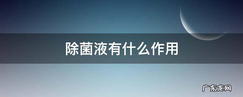 除菌液有什么作用 什么是除菌液