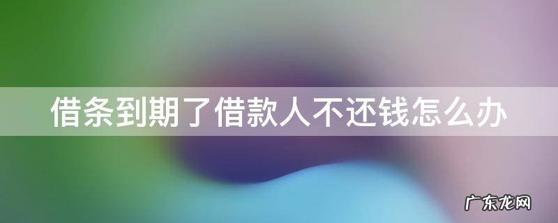 借条到期了借款人不还钱怎么办 借条到期了借款人不还钱怎么办呀