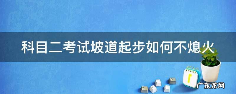 科目二考试坡道起步如何不熄火 科二坡道起步不熄火技巧
