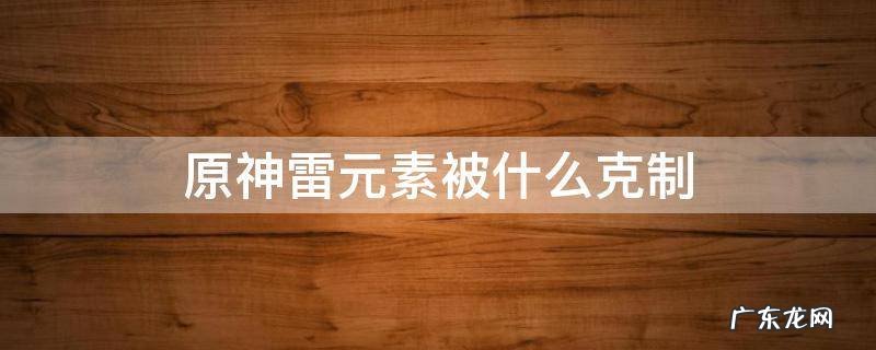 原神雷元素克制 原神雷元素被什么克制
