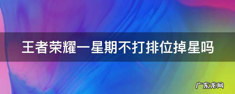 王者是不是一星期不打排位就会掉星 王者荣耀一星期不打排位掉星吗