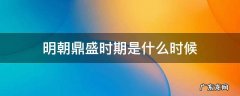 明朝鼎盛时期是什么时候 明朝最鼎盛的时期是什么时候