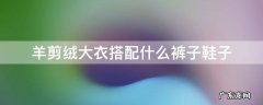 羊剪绒上衣配什么裤子最好看 羊剪绒大衣搭配什么裤子鞋子