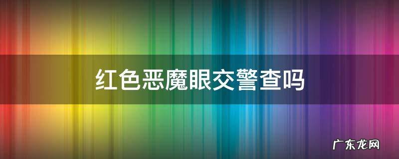 红色恶魔眼交警查吗 汽车改装红色恶魔眼交警查