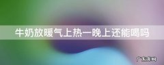 牛奶放暖气上一天还能喝吗 牛奶放暖气上热一晚上还能喝吗
