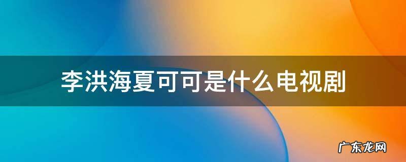 李洪海夏可可是哪部电视剧的 李洪海夏可可是什么电视剧