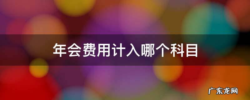 年会费用计入哪个科目 年会会务费做什么科目