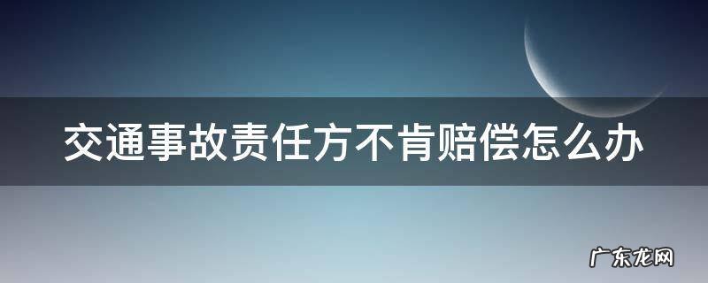 交通事故责任方不肯赔偿怎么办