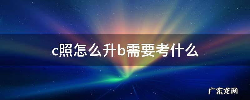 c照可以升b c照怎么升b需要考什么
