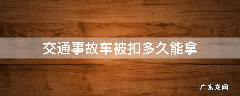 交通事故车被扣多久能拿 事故车扣了多久可以拿