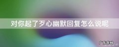 对你起了歹心幽默回复怎么说呢 起了歹心的意思