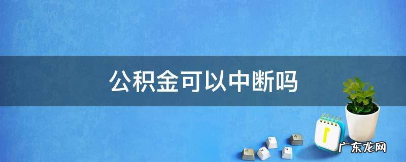 公积金如果中断了会有什么后果 公积金可以中断吗