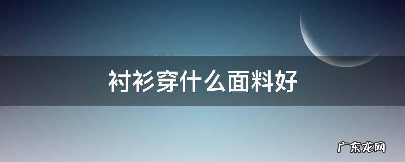 衬衫什么样的面料好 衬衫穿什么面料好