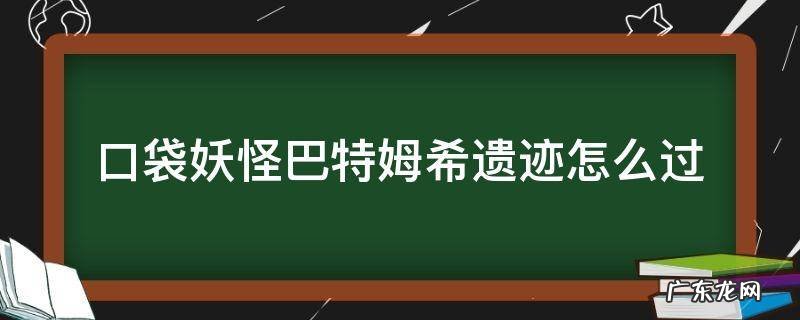 口袋妖怪巴特姆希遗迹怎么过 口袋妖怪巴特姆希遗迹怎么过?