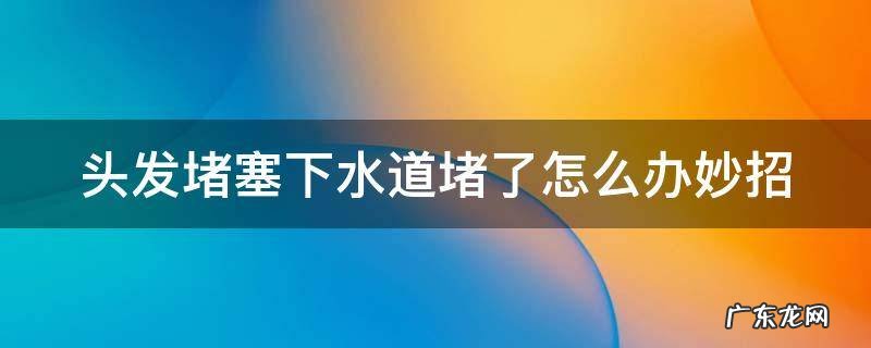 头发堵住下水管怎么办 头发堵塞下水道堵了怎么办妙招