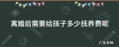 离婚后需要给孩子多少抚养费呢 离婚后需要给孩子多少抚养费呢女方