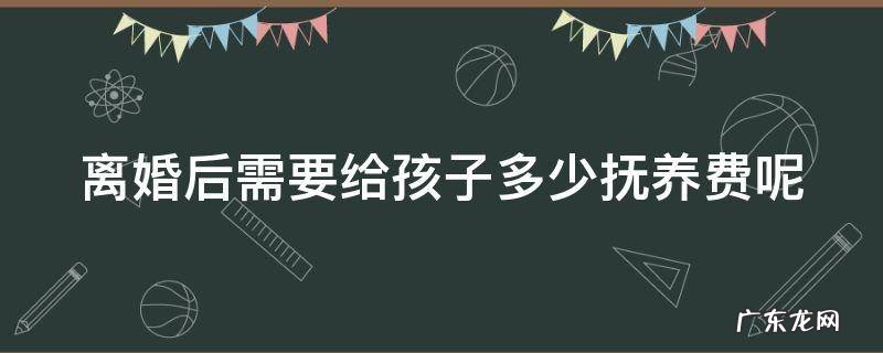 离婚后需要给孩子多少抚养费呢 离婚后需要给孩子多少抚养费呢女方