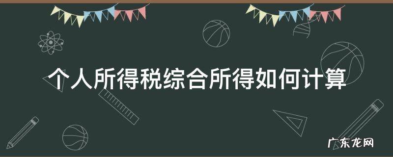 个人所得税综合所得按什么计算个人所得税 个人所得税综合所得如何计算