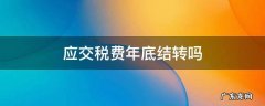 应交税费年底结转吗 应交税费年末如何结转税费