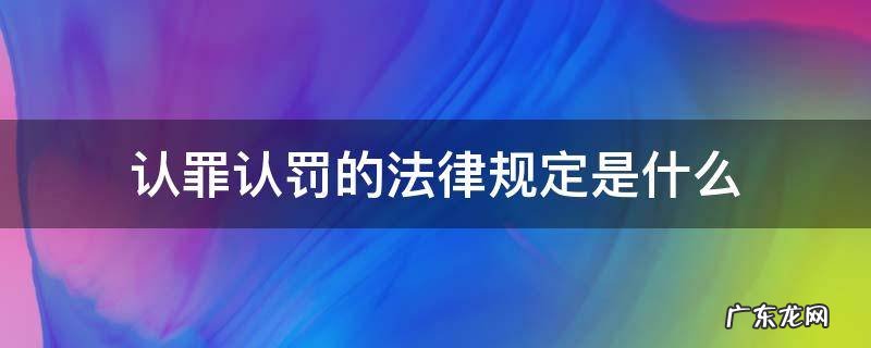 认罪认罚的法律规定是什么 有关认罪认罚的规定