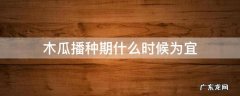 木瓜什么时候种植?木瓜的种植时间和方法 木瓜播种期什么时候为宜