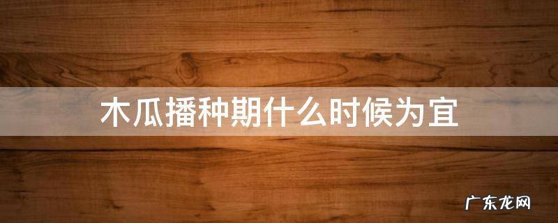 木瓜什么时候种植?木瓜的种植时间和方法 木瓜播种期什么时候为宜
