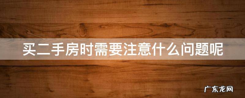 买二手房的时候需要注意哪些事项? 买二手房时需要注意什么问题呢