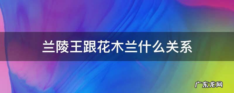 花木兰与兰陵王是什么关系 兰陵王跟花木兰什么关系