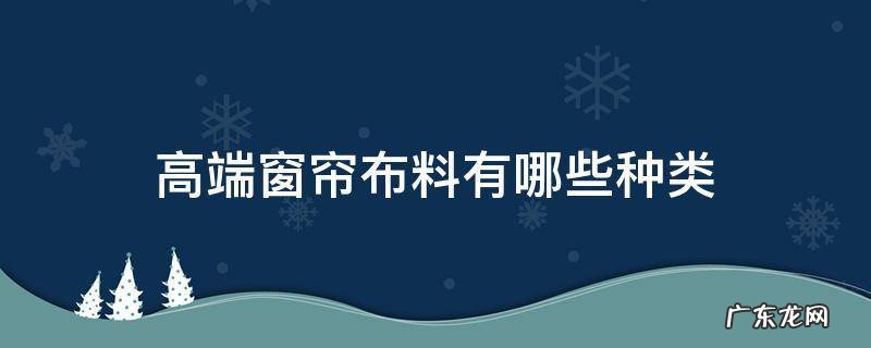 高端窗帘布料有哪些种类 窗帘布材料有哪些种类