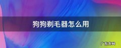 狗狗剃毛器怎么用 狗狗剃毛机使用方法