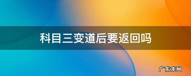 科目三考试变道后要再变回来吗 科目三变道后要返回吗