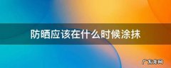 防晒应该在什么时候抹? 防晒应该在什么时候涂抹