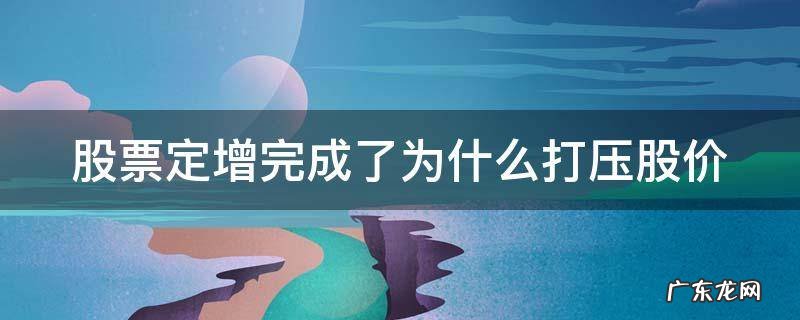 股票定增完成了为什么打压股价 股票定增完成了为什么打压股价呢
