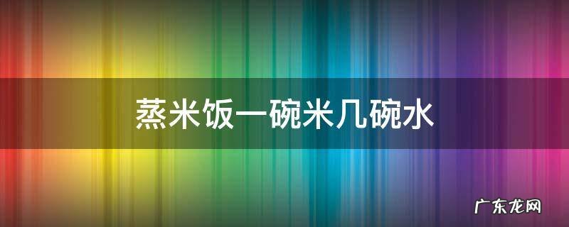 一个人蒸米饭一碗米几碗水 蒸米饭一碗米几碗水