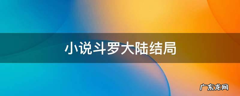 小说斗罗大陆结局是什么 小说斗罗大陆结局