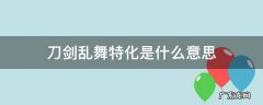 刀剑乱舞 特化 刀剑乱舞特化是什么意思